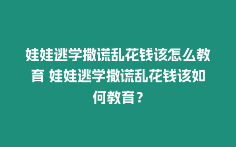 娃娃逃學撒謊亂花錢該怎么教育 娃娃逃學撒謊亂花錢該如何教育？