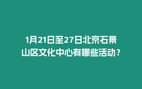 1月21日至27日北京石景山區文化中心有哪些活動？