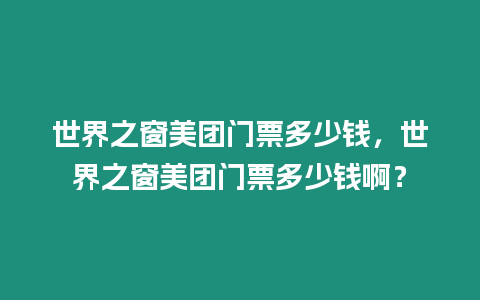 世界之窗美團門票多少錢，世界之窗美團門票多少錢啊？