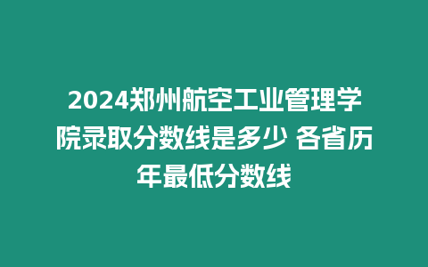 2024鄭州航空工業管理學院錄取分數線是多少 各省歷年最低分數線