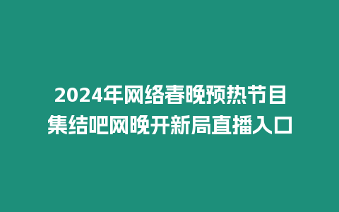 2024年網絡春晚預熱節目集結吧網晚開新局直播入口