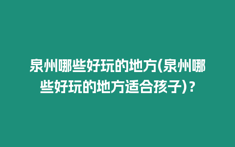 泉州哪些好玩的地方(泉州哪些好玩的地方適合孩子)？