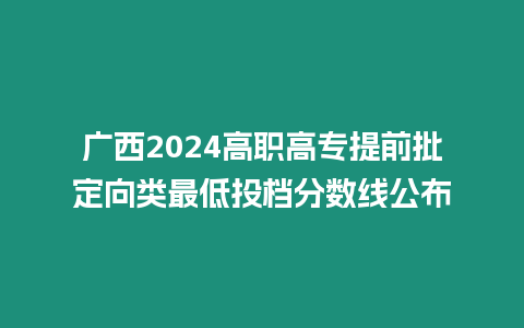 廣西2024高職高專提前批定向類最低投檔分數線公布