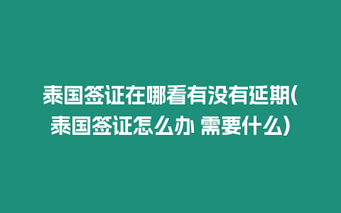 泰國簽證在哪看有沒有延期(泰國簽證怎么辦 需要什么)