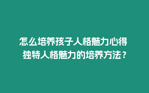 怎么培養孩子人格魅力心得 獨特人格魅力的培養方法？