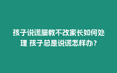 孩子說謊屢教不改家長如何處理 孩子總是說謊怎樣辦？