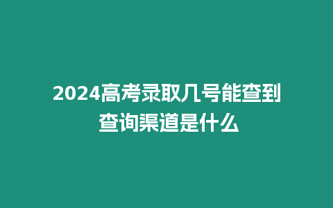 2024高考錄取幾號能查到 查詢渠道是什么