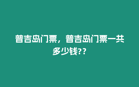 普吉島門票，普吉島門票一共多少錢?？