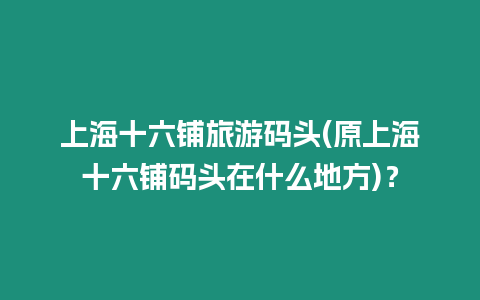 上海十六鋪旅游碼頭(原上海十六鋪碼頭在什么地方)？