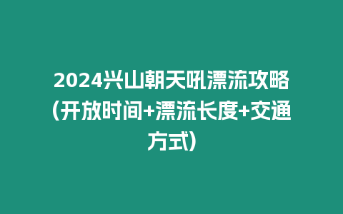 2024興山朝天吼漂流攻略(開放時間+漂流長度+交通方式)