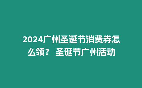 2024廣州圣誕節消費券怎么領？ 圣誕節廣州活動