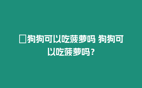 ?狗狗可以吃菠蘿嗎 狗狗可以吃菠蘿嗎？