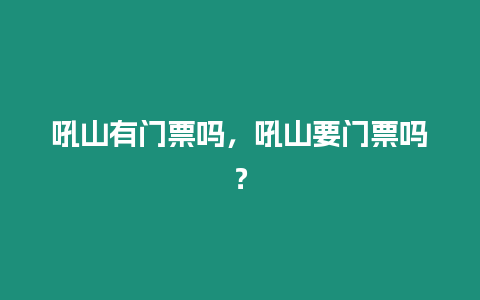 吼山有門票嗎，吼山要門票嗎？