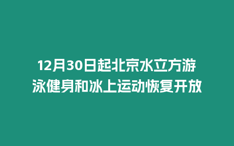 12月30日起北京水立方游泳健身和冰上運動恢復開放