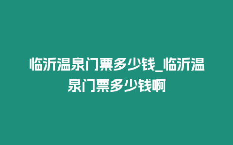 臨沂溫泉門票多少錢_臨沂溫泉門票多少錢啊