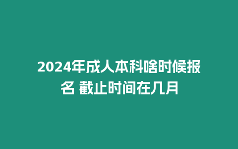 2024年成人本科啥時(shí)候報(bào)名 截止時(shí)間在幾月