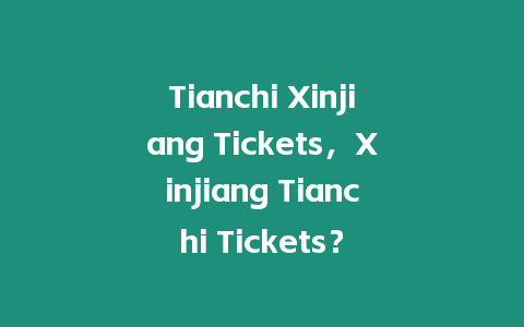 Tianchi Xinjiang Tickets，Xinjiang Tianchi Tickets？