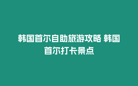 韓國首爾自助旅游攻略 韓國首爾打卡景點