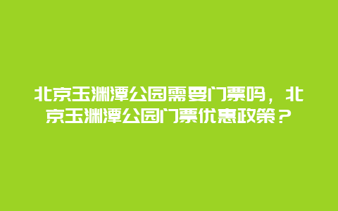 北京玉淵潭公園需要門票嗎，北京玉淵潭公園門票優惠政策？