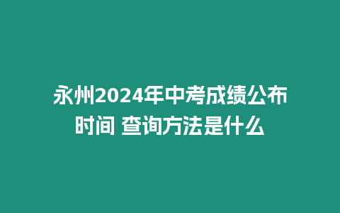 永州2024年中考成績公布時間 查詢方法是什么