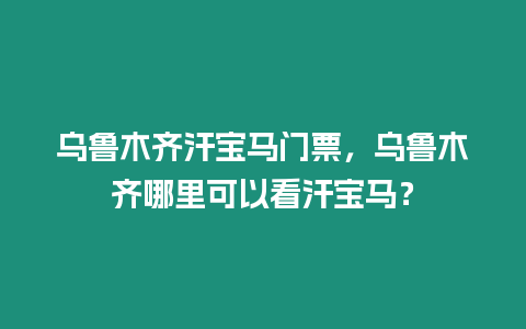 烏魯木齊汗寶馬門票，烏魯木齊哪里可以看汗寶馬？