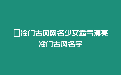 ?冷門古風網名少女霸氣漂亮冷門古風名字