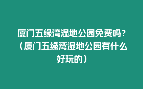 廈門五緣灣濕地公園免費(fèi)嗎？（廈門五緣灣濕地公園有什么好玩的）