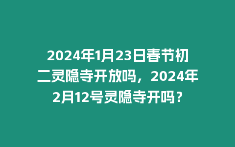 2024年1月23日春節初二靈隱寺開放嗎，2024年2月12號靈隱寺開嗎？