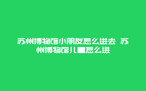 蘇州博物館小朋友怎么進去 蘇州博物館兒童怎么進