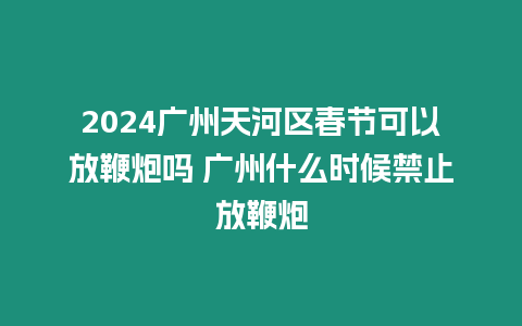 2024廣州天河區春節可以放鞭炮嗎 廣州什么時候禁止放鞭炮