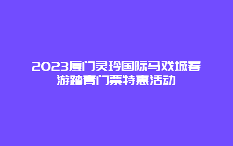 2024廈門靈玲國際馬戲城春游踏青門票特惠活動