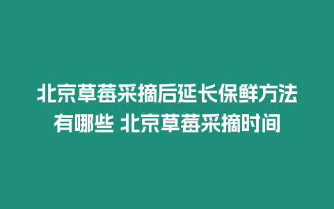 北京草莓采摘后延長保鮮方法有哪些 北京草莓采摘時間