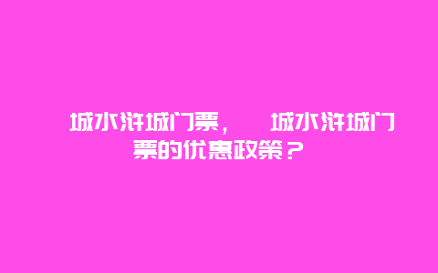 鄆城水滸城門票，鄆城水滸城門票的優惠政策？