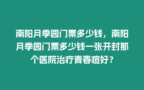 南陽月季園門票多少錢，南陽月季園門票多少錢一張開封那個醫院治療青春痘好？