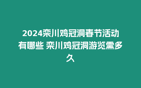 2024欒川雞冠洞春節活動有哪些 欒川雞冠洞游覽需多久