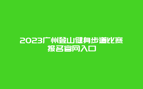 2024廣州登山健身步道比賽報名官網入口