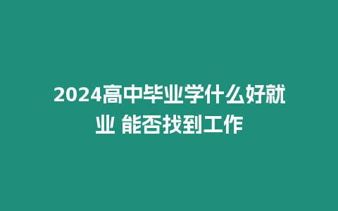 2024高中畢業學什么好就業 能否找到工作