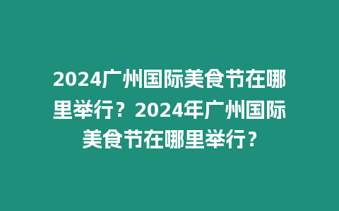 2024廣州國際美食節在哪里舉行？2024年廣州國際美食節在哪里舉行？