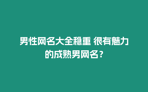 男性網名大全穩重 很有魅力的成熟男網名？