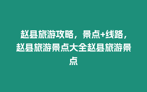 趙縣旅游攻略，景點+線路，趙縣旅游景點大全趙縣旅游景點