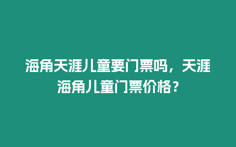 海角天涯兒童要門票嗎，天涯海角兒童門票價(jià)格？