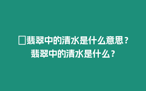 ?翡翠中的清水是什么意思？翡翠中的清水是什么？