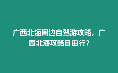 廣西北海周邊自駕游攻略，廣西北海攻略自由行？