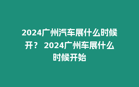 2024廣州汽車展什么時(shí)候開(kāi)？ 2024廣州車展什么時(shí)候開(kāi)始