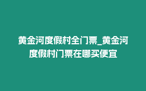 黃金河度假村全門票_黃金河度假村門票在哪買便宜