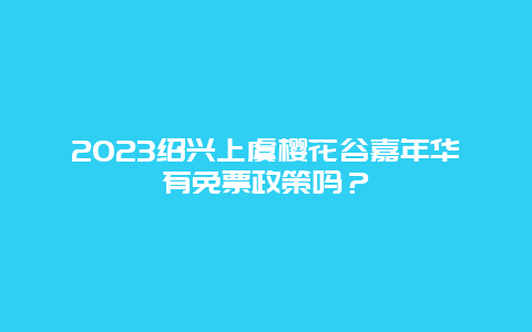 2024紹興上虞櫻花谷嘉年華有免票政策嗎？