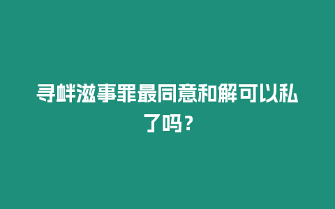 尋釁滋事罪最同意和解可以私了嗎？