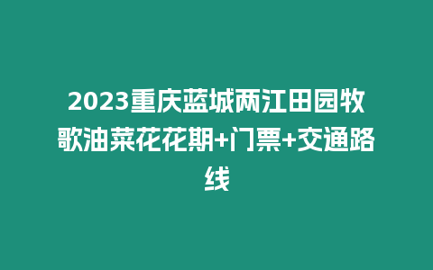 2023重慶藍城兩江田園牧歌油菜花花期+門票+交通路線