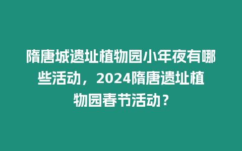 隋唐城遺址植物園小年夜有哪些活動，2024隋唐遺址植物園春節活動？