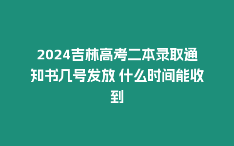 2024吉林高考二本錄取通知書幾號發(fā)放 什么時間能收到